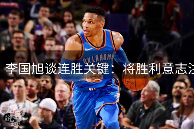 李国旭谈连胜关键：将胜利意志注入球队血液